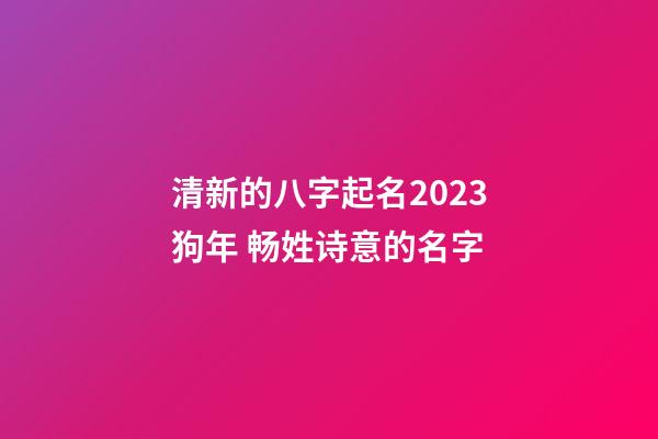 清新的八字起名2023狗年 畅姓诗意的名字